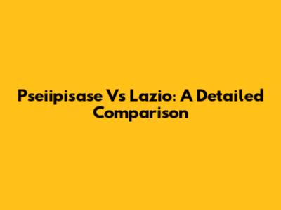 Pseiipisase Vs Lazio: A Detailed Comparison