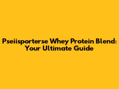 Pseiisporterse Whey Protein Blend: Your Ultimate Guide