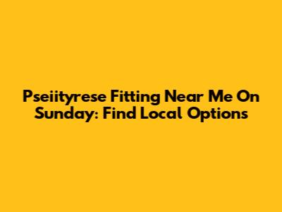 Pseiityrese Fitting Near Me On Sunday: Find Local Options