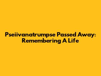 Pseiivanatrumpse Passed Away: Remembering A Life