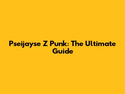 Pseijayse Z Punk: The Ultimate Guide