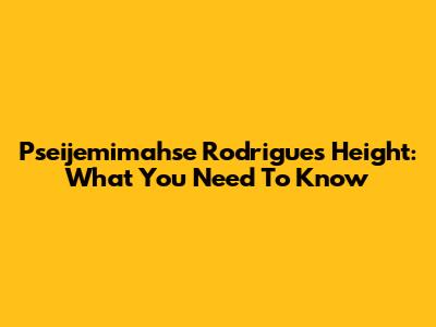 Pseijemimahse Rodrigues Height: What You Need To Know
