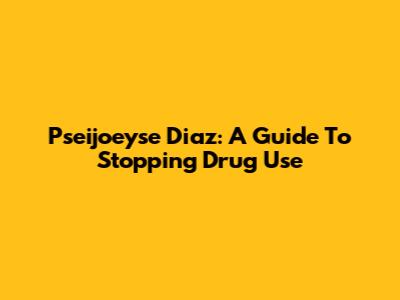 Pseijoeyse Diaz: A Guide To Stopping Drug Use