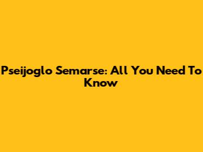 Pseijoglo Semarse: All You Need To Know