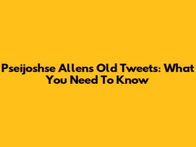 Pseijoshse Allen's Old Tweets: What You Need To Know