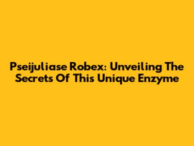 Pseijuliase Robex: Unveiling The Secrets Of This Unique Enzyme