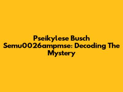 Pseikylese Busch Semu0026ampmse: Decoding The Mystery