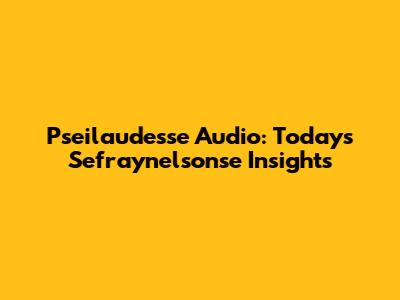 Pseilaudesse Audio: Today's Sefraynelsonse Insights