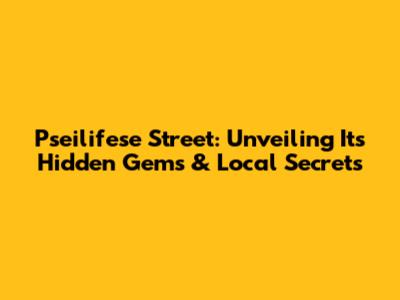Pseilifese Street: Unveiling Its Hidden Gems & Local Secrets