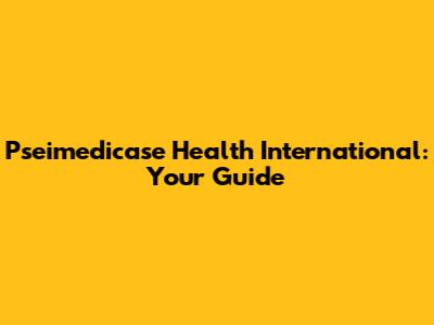 Pseimedicase Health International: Your Guide