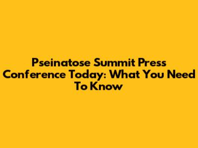 Pseinatose Summit Press Conference Today: What You Need To Know