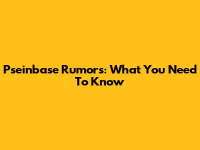 Pseinbase Rumors: What You Need To Know