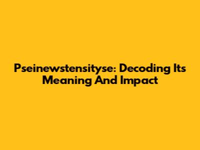 Pseinewstensityse: Decoding Its Meaning And Impact