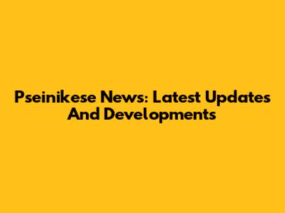 Pseinikese News: Latest Updates And Developments