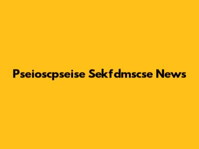 Pseioscpseise Sekfdmscse News