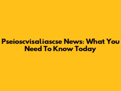 Pseioscvisaliascse News: What You Need To Know Today