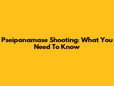 Pseipanamase Shooting: What You Need To Know