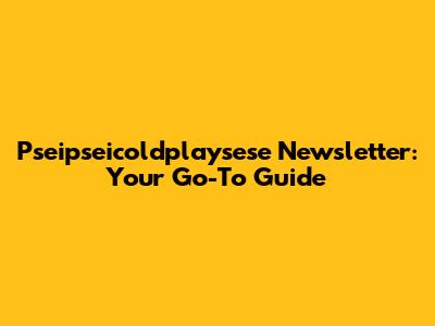 Pseipseicoldplaysese Newsletter: Your Go-To Guide