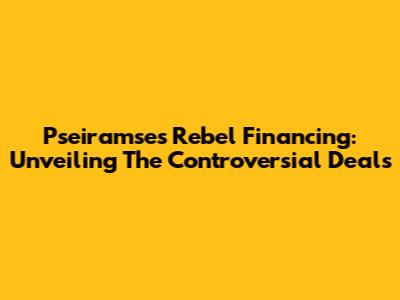 Pseiramse's Rebel Financing: Unveiling The Controversial Deals