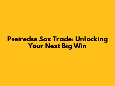 Pseiredse Sox Trade: Unlocking Your Next Big Win