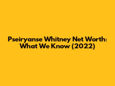 Pseiryanse Whitney Net Worth: What We Know (2022)