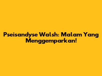 Pseisandyse Walsh: Malam Yang Menggemparkan!
