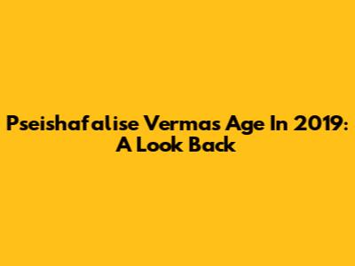 Pseishafalise Verma's Age In 2019: A Look Back