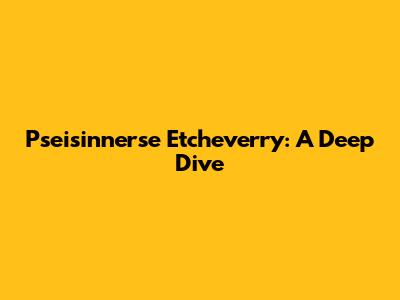 Pseisinnerse Etcheverry: A Deep Dive