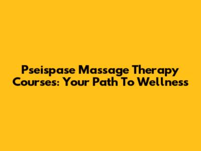 Pseispase Massage Therapy Courses: Your Path To Wellness