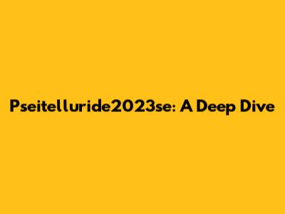 Pseitelluride2023se: A Deep Dive