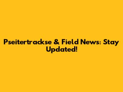 Pseitertrackse & Field News: Stay Updated!