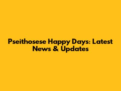 Pseithosese Happy Days: Latest News & Updates