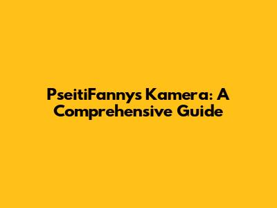PseitiFanny's Kamera: A Comprehensive Guide