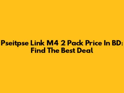 Pseitpse Link M4 2 Pack Price In BD: Find The Best Deal