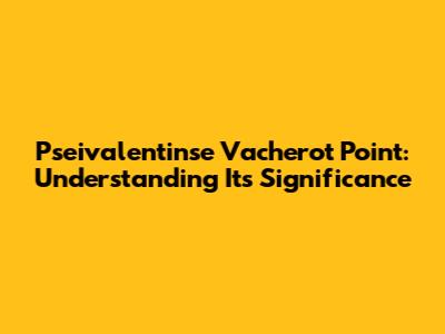 Pseivalentinse Vacherot Point: Understanding Its Significance