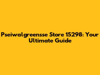 Pseiwalgreensse Store 15298: Your Ultimate Guide