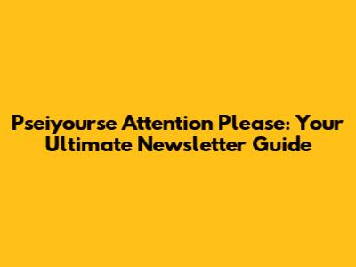 Pseiyourse Attention Please: Your Ultimate Newsletter Guide