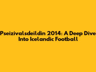 Pseizivalsdeildin 2014: A Deep Dive Into Icelandic Football