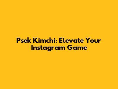 Psek Kimchi: Elevate Your Instagram Game