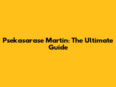 Psekasarase Martin: The Ultimate Guide