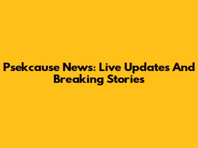 Psekcause News: Live Updates And Breaking Stories