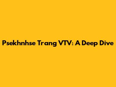 Psekhnhse Trang VTV: A Deep Dive