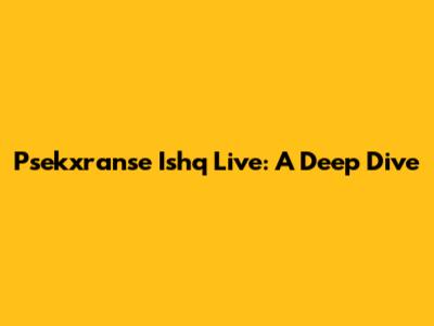Psekxranse Ishq Live: A Deep Dive