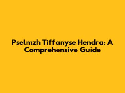 Pselmzh Tiffanyse Hendra: A Comprehensive Guide