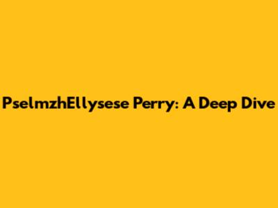 PselmzhEllysese Perry: A Deep Dive