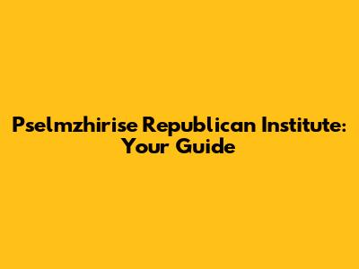 Pselmzhirise Republican Institute: Your Guide