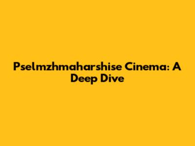 Pselmzhmaharshise Cinema: A Deep Dive