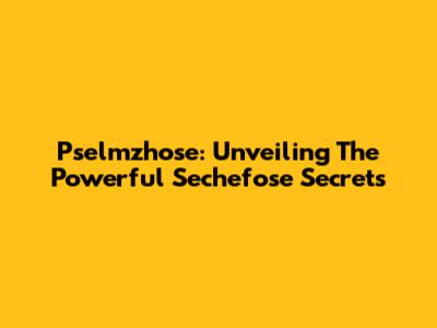 Pselmzhose: Unveiling The Powerful Sechefose Secrets