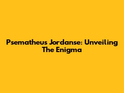 Psematheus Jordanse: Unveiling The Enigma