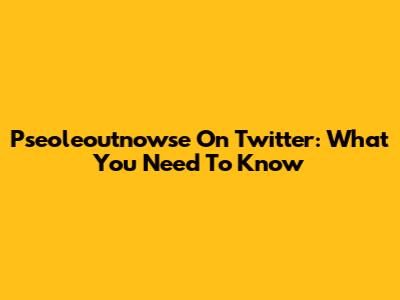 Pseoleoutnowse On Twitter: What You Need To Know